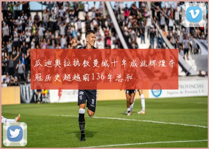 瓜迪奥拉执教曼城十年成就辉煌夺冠历史超越前136年总和