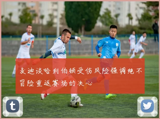 麦迪谈哈利伯顿受伤风险强调绝不冒险重返赛场的决心