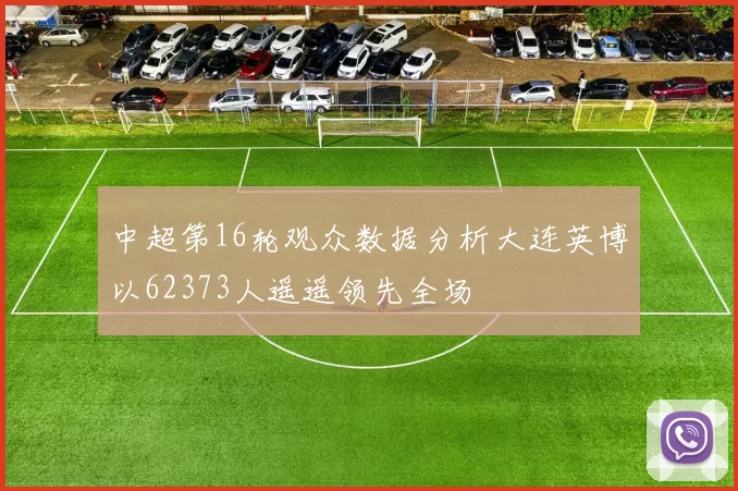 中超第16轮观众数据分析大连英博以62373人遥遥领先全场