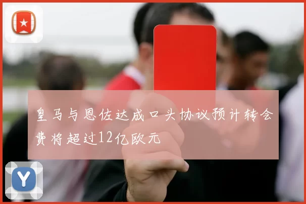 皇马与恩佐达成口头协议预计转会费将超过12亿欧元
