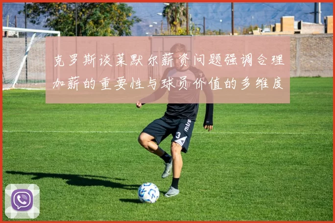 克罗斯谈莱默尔薪资问题强调合理加薪的重要性与球员价值的多维度分析