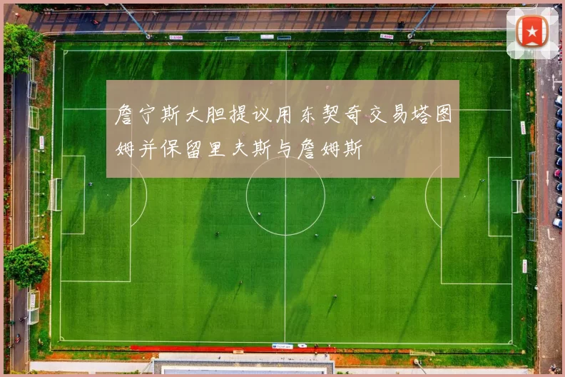 詹宁斯大胆提议用东契奇交易塔图姆并保留里夫斯与詹姆斯