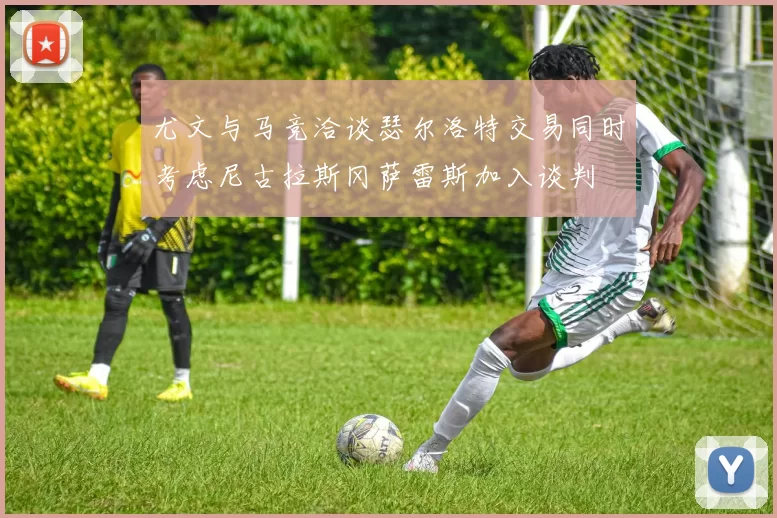 尤文与马竞洽谈瑟尔洛特交易同时考虑尼古拉斯冈萨雷斯加入谈判