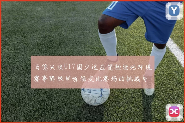 马德兴谈U17国少适应简陋场地环境赛事降级训练场变比赛场的挑战与应对