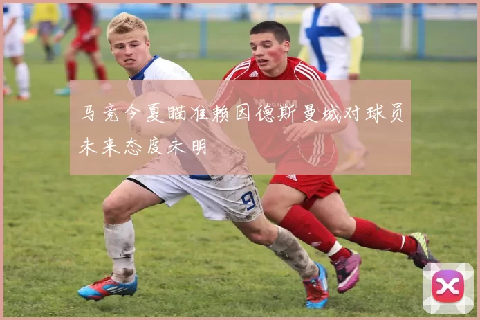 马竞今夏瞄准赖因德斯曼城对球员未来态度未明